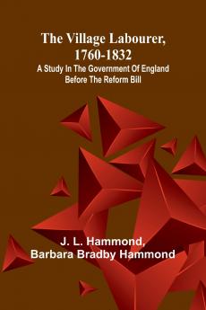 The village labourer 1760-1832; A study in the government of England before the Reform Bill