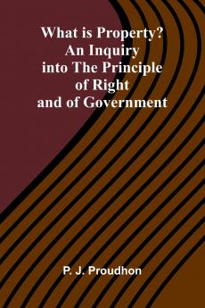 What Is Property? An Inquiry Into The Principle Of Right And Of Government