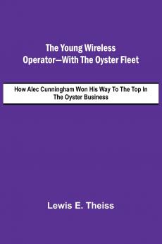 The Young Wireless Operator-With the Oyster Fleet  How Alec Cunningham Won His Way to the Top in the Oyster Business