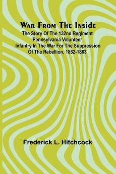 War from the Inside; The Story of the 132nd Regiment Pennsylvania Volunteer Infantry in the War for the Suppression of the Rebellion 1862-1863
