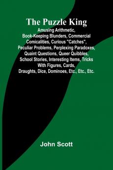 The Puzzle King; Amusing arithmetic book-keeping blunders commercial comicalities curious catches peculiar problems perplexing paradoxes quaint questions queer quibbles school stories interesting items tricks with figures cards draughts dic
