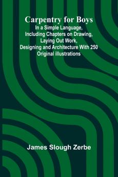 Carpentry for Boys; In a Simple Language Including Chapters on Drawing Laying Out Work Designing and Architecture With 250 Original Illustrations