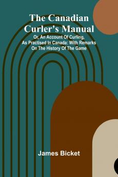 The Canadian Curler's Manual; Or an account of curling as practised in Canada