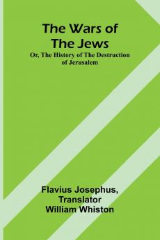 The Wars of the Jews; Or The History of the Destruction of Jerusalem