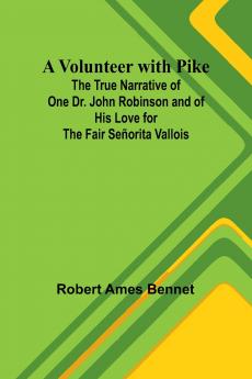 A Volunteer with Pike; The True Narrative of One Dr. John Robinson and of His Love for the Fair Señorita Vallois