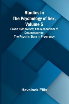 Studies in the Psychology of Sex Volume 5;Erotic Symbolism; The Mechanism of Detumescence; The Psychic State in Pregnancy