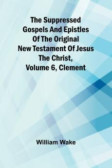 The suppressed Gospels and Epistles of the original New Testament of Jesus the Christ Volume 6 Clement