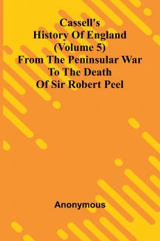 Cassell's History of England (Volume 5); From the Peninsular War to the Death of Sir Robert Peel