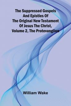 The suppressed Gospels and Epistles of the original New Testament of Jesus the Christ Volume 2 the Protevanglion
