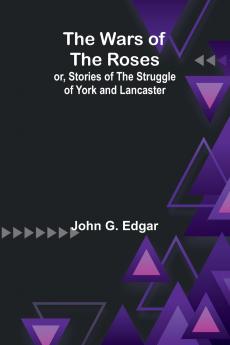 The Wars of the Roses; or Stories of the Struggle of York and Lancaster
