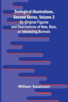 Zoological Illustrations Second Series Volume 3; Or Original Figures and Descriptions of New Rare or Interesting Animals