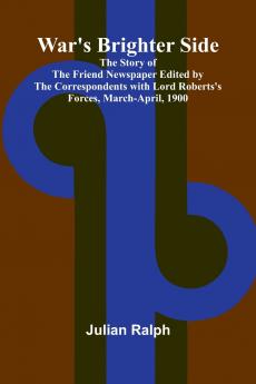 War's Brighter Side; The Story of The Friend Newspaper Edited by the Correspondents with Lord Roberts's Forces March-April 1900