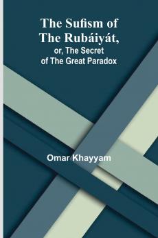 The Sufism of the Rubáiyát or the Secret of the Great Paradox