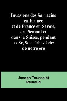 Invasions des Sarrazins en France; et de France en Savoie en Piémont et dans la Suisse pendant les 8e 9e et 10e siècles de notre ère