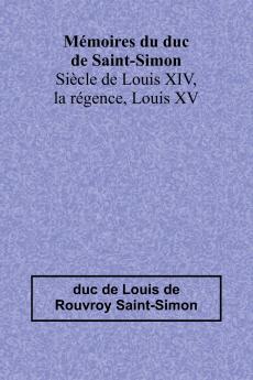 Mémoires du duc de Saint-Simon; Siècle de Louis XIV la régence Louis XV