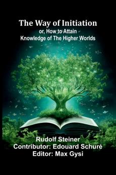 The Way Of Initiation; Or How To Attain Knowledge Of The Higher Worlds