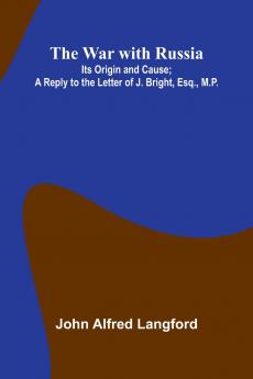 The War With Russia; Its Origin And Cause; A Reply To The Letter Of J. Bright Esq. M.P.