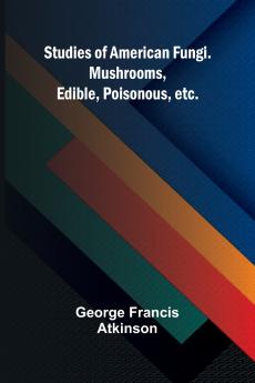 Studies of American Fungi. Mushrooms Edible Poisonous etc.