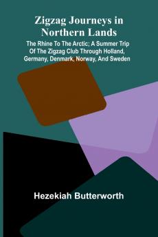 Zigzag Journeys in Northern Lands; The Rhine to the Arctic; A Summer Trip of the Zigzag Club Through Holland Germany Denmark Norway and Sweden
