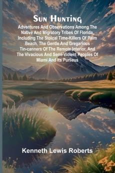 Sun Hunting; Adventures and Observations Among the Native and Migratory Tribes of Florida Including the Stoical Time-Killers of Palm Beach the Gentle and Gregarious Tin-Canners of the Remote Interior and the Vivacious and Semi-Violent Peoples of Miami