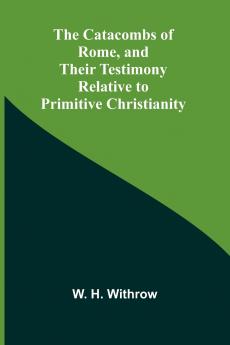The Catacombs of Rome and Their Testimony Relative to Primitive Christianity