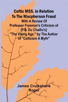 Celtic MSS. in relation to the Macpherson fraud; With a review of Professor Freeman's criticism of [P.B. Du Chaillu's] The Viking Age by the author of Celticism a myth