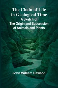 The Chain of Life in Geological Time; A Sketch of the Origin and Succession of Animals and Plants