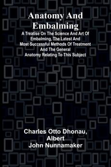 Anatomy and Embalming; A Treatise on the Science and Art of Embalming the Latest and Most Successful Methods of Treatment and the General Anatomy Relating to this Subject