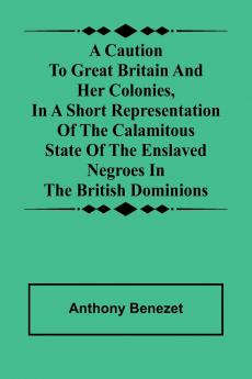 A caution to Great Britain and her colonies in a short representation of the calamitous state of the enslaved Negroes in the British dominions
