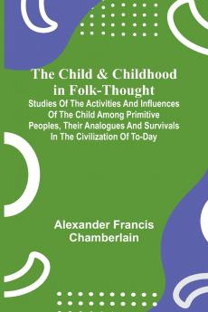 The Child and Childhood in Folk-Thought; Studies of the Activities and Influences of the Child Among Primitive Peoples Their Analogues and Survivals in the Civilization of To-Day