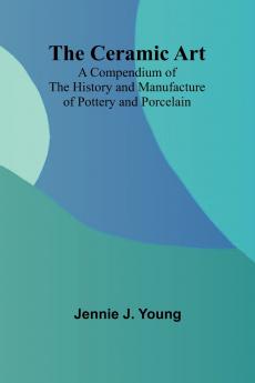 The Ceramic Art; A Compendium of The History and Manufacture of Pottery and Porcelain