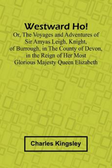 Westward Ho! Or The Voyages And Adventures Of Sir Amyas Leigh Knight Of Burrough In The County Of Devon In The Reign Of Her Most Glorious Majesty Queen Elizabeth