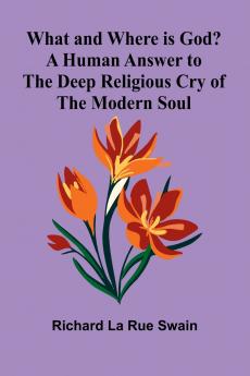 What And Where Is God? A Human Answer To The Deep Religious Cry Of The Modern Soul