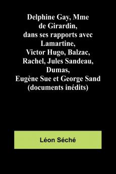 Delphine Gay Mme de Girardin dans ses rapports avec Lamartine Victor Hugo Balzac Rachel Jules Sandeau Dumas Eugène Sue et George Sand (documents inédits)