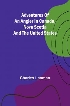 Adventures of an Angler in Canada Nova Scotia and the United States