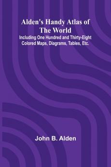 Alden's Handy Atlas of the World; Including One Hundred and Thirty-eight Colored Maps Diagrams Tables Etc.