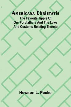 Americana Ebrietatis; The Favorite Tipple of our Forefathers and the Laws and Customs Relating Thereto