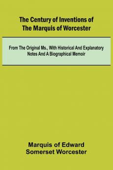 The Century of Inventions of the Marquis of Worcester; from the Original MS. with Historical and Explanatory Notes and a Biographical Memoir