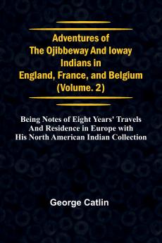 Adventures of the Ojibbeway and Ioway Indians in England France and Belgium; Vol. 2;  being Notes of Eight Years' Travels and Residence in Europe with his North American Indian Collection