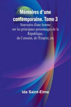 Mémoires d'une contemporaine. Tome 3; Souvenirs d'une femme sur les principaux personnages de la République du Consulat de l'Empire etc