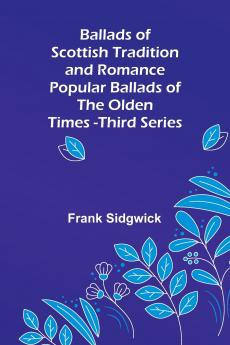 Ballads of Scottish Tradition and Romance Popular Ballads of the Olden Times - Third Series
