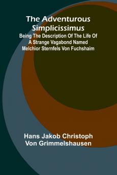 The Adventurous Simplicissimus; Being the description of the Life of a Strange vagabond named Melchior Sternfels von Fuchshaim