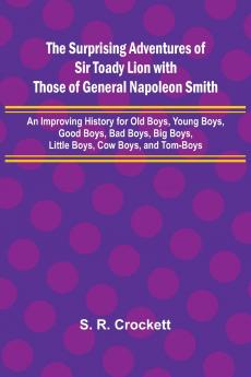 The Surprising Adventures of Sir Toady Lion with Those of General Napoleon Smith; An Improving History for Old Boys Young Boys Good Boys Bad Boys Big Boys Little Boys Cow Boys and Tom-Boys