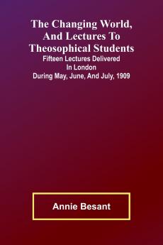 The Changing world and lectures to theosophical students; Fifteen lectures delivered in London during May June and July 1909