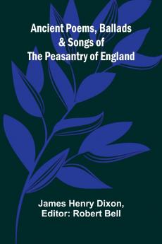 Ancient Poems Ballads and Songs of the Peasantry of England