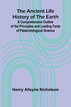 The Ancient Life History of the Earth; A Comprehensive Outline of the Principles and Leading Facts of Palæontological Science