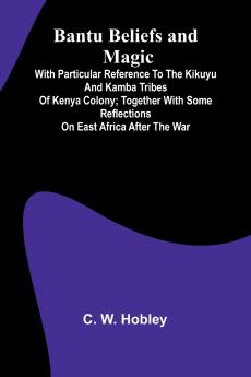 Bantu Beliefs and Magic; With particular reference to the Kikuyu and Kamba tribes of Kenya Colony; together with some reflections on East Africa after the war