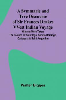 A Svmmarie and Trve Discovrse of Sir Frances Drakes VVest Indian Voyage; Wherein were taken the townes of Saint Iago Sancto Domingo Cartagena & Saint Augustine.