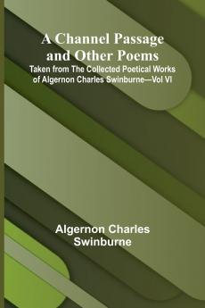 A Channel Passage and Other Poems; Taken from The Collected Poetical Works of Algernon Charles Swinburne-Vol VI