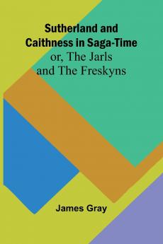 Sutherland and Caithness in Saga-Time; or The Jarls and The Freskyns